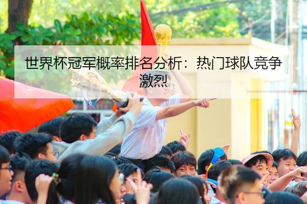 世界杯冠军概率排名分析：热门球队竞争激烈