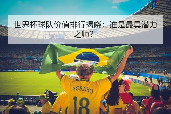 世界杯球队价值排行揭晓：谁是最具潜力之师？