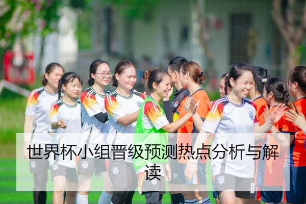 世界杯小组晋级预测热点分析与解读