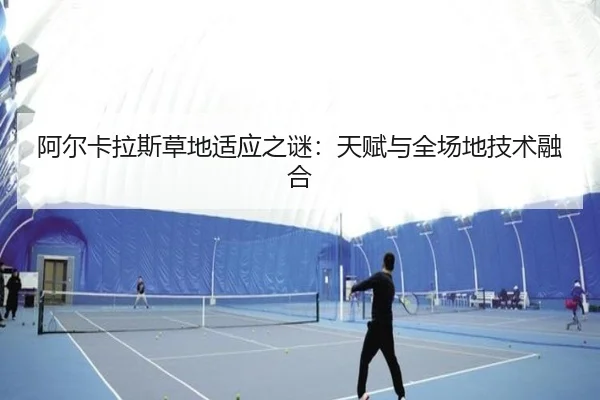 阿尔卡拉斯草地适应之谜：天赋与全场地技术融合