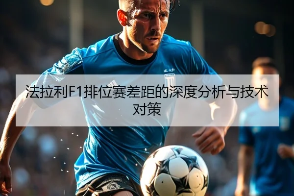 法拉利F1排位赛差距的深度分析与技术对策