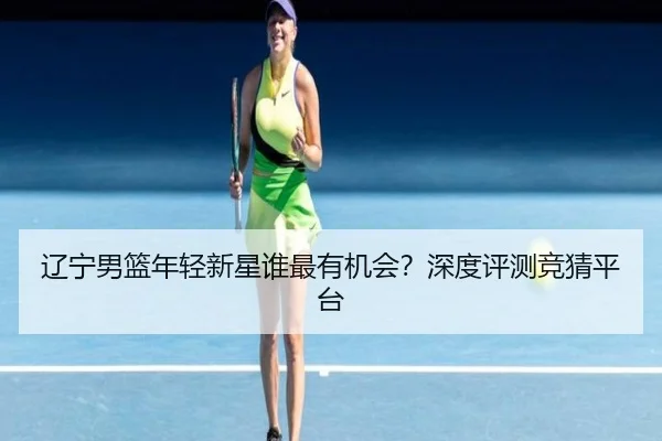 辽宁男篮年轻新星谁最有机会？深度评测竞猜平台